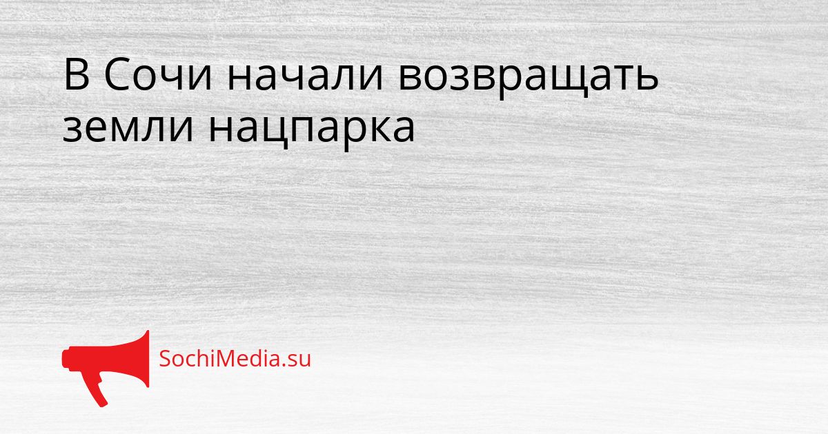 В Сочи начали возвращать земли нацпарка Сгенерировано