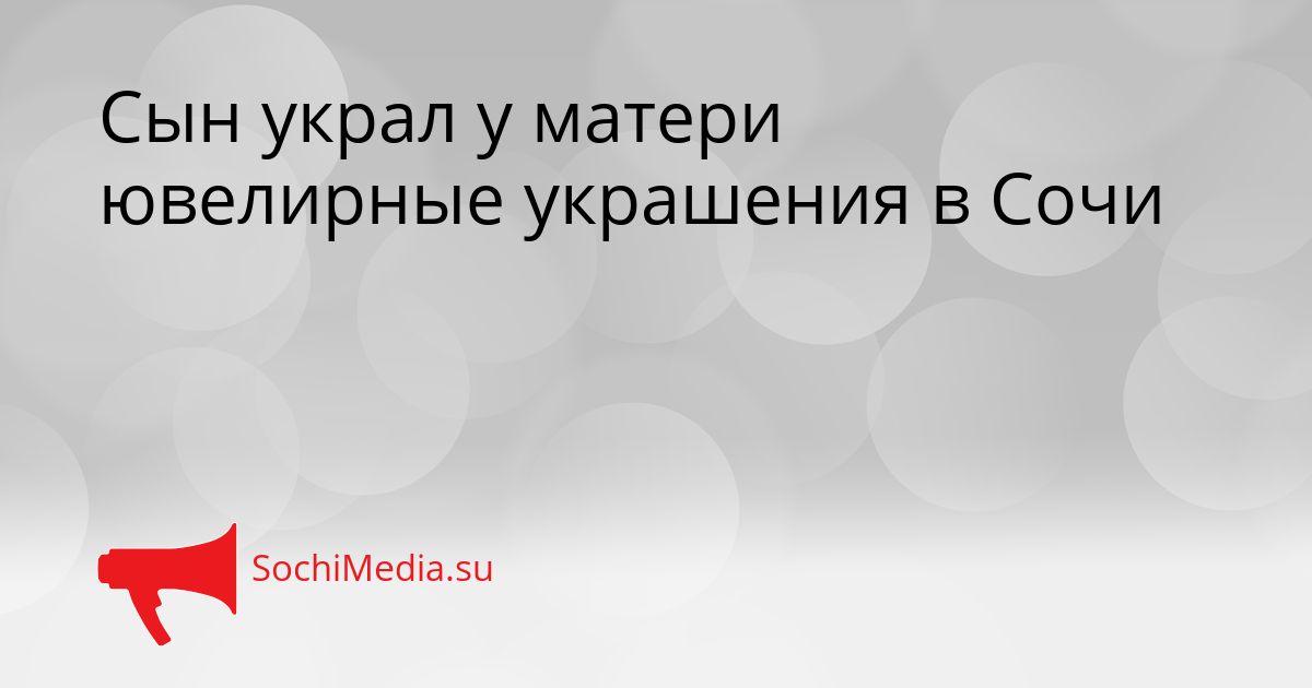 Сын украл у матери ювелирные украшения в Сочи Сгенерировано