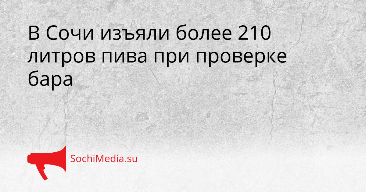 В Сочи изъяли более 210 литров пива при проверке бара Сгенерировано