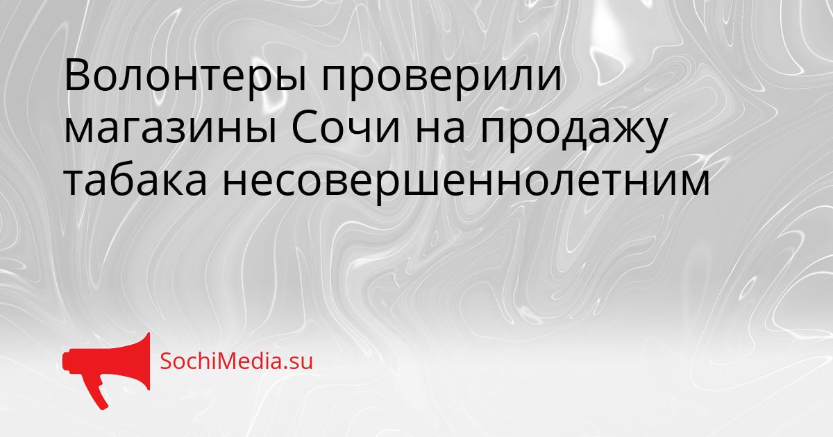 Волонтеры проверили магазины Сочи на продажу табака несовершеннолетним Сгенерировано