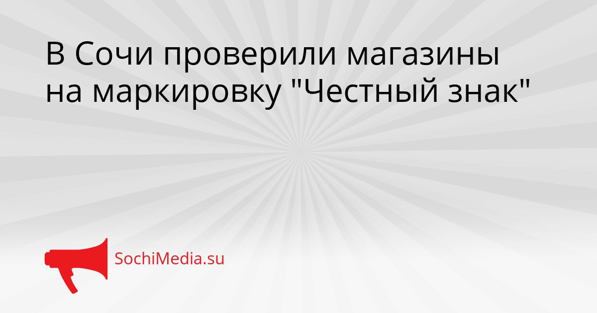 В Сочи проверили магазины на маркировку &quotЧестный знак&quot Сгенерировано