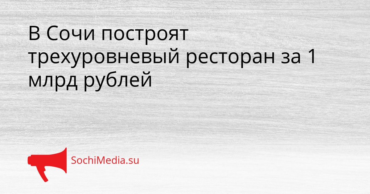 В Сочи построят трехуровневый ресторан за 1 млрд рублей Сгенерировано