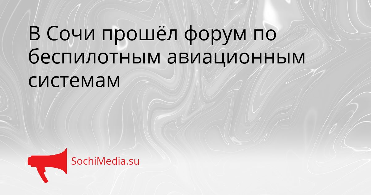 В Сочи прошёл форум по беспилотным авиационным системам Сгенерировано