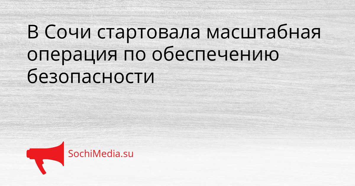 В Сочи стартовала масштабная операция по обеспечению безопасности Сгенерировано