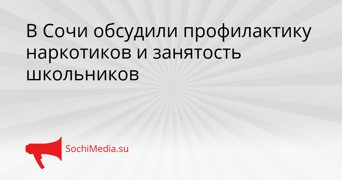 В Сочи обсудили профилактику наркотиков и занятость школьников Сгенерировано