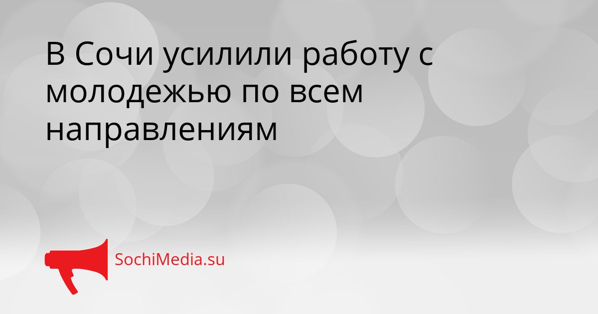 В Сочи усилили работу с молодежью по всем направлениям Сгенерировано