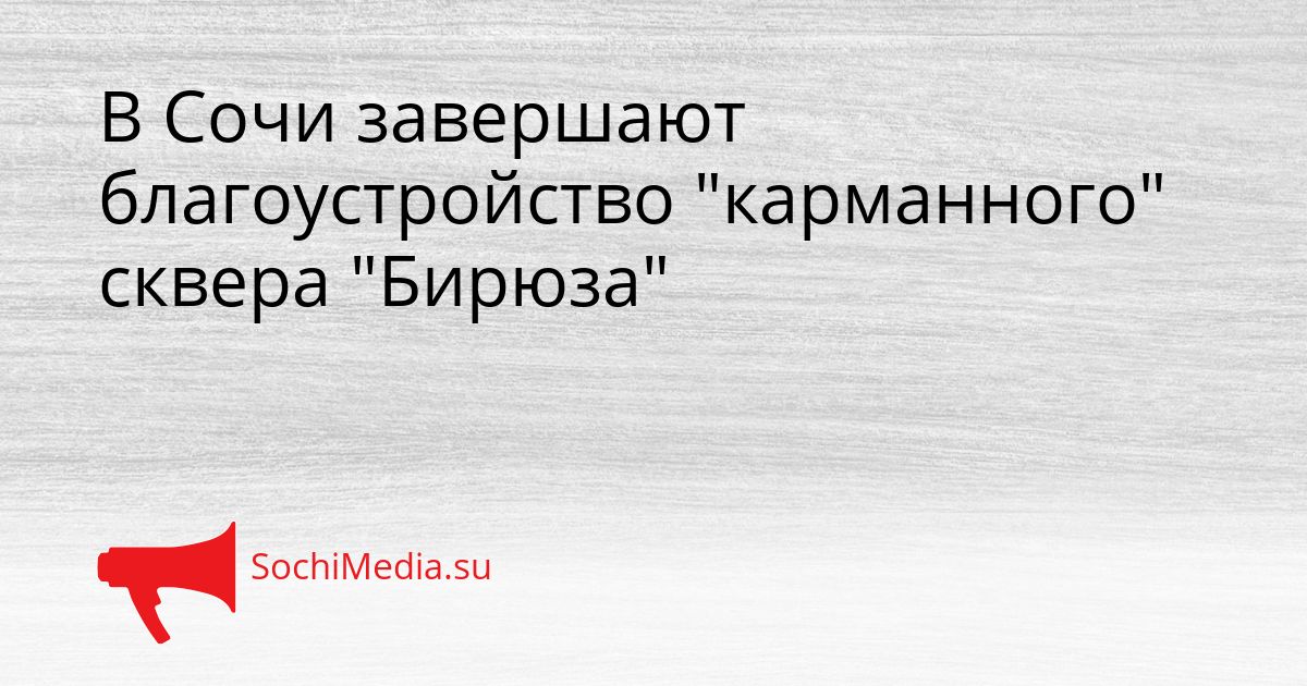В Сочи завершают благоустройство &quotкарманного&quot сквера &quotБирюза&quot Сгенерировано