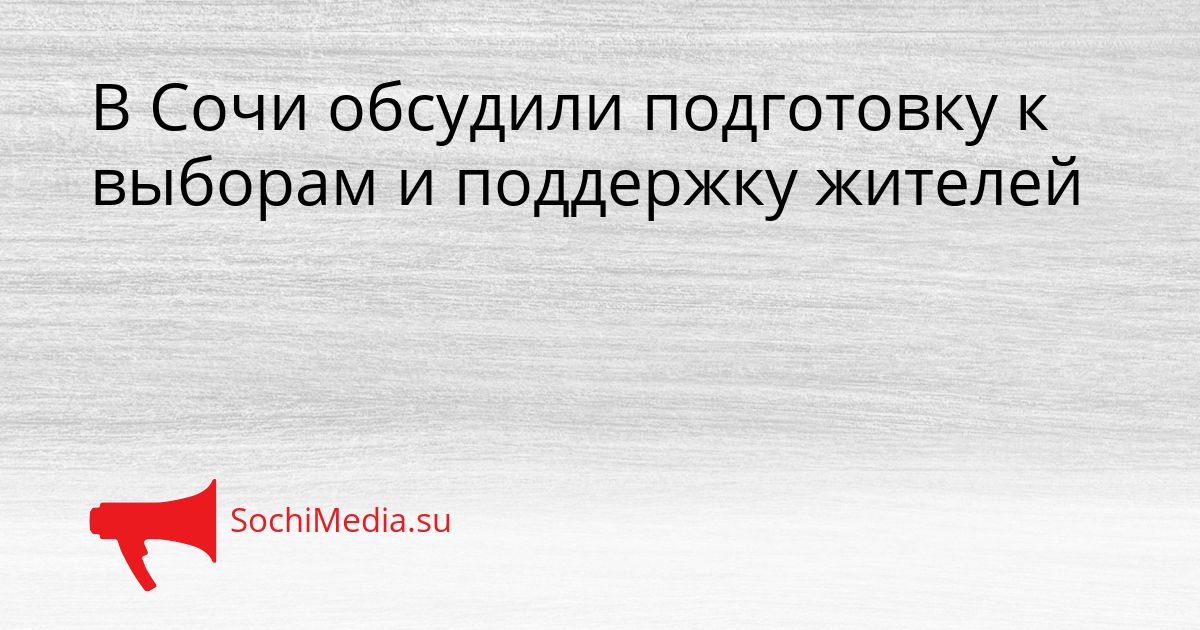 В Сочи обсудили подготовку к выборам и поддержку жителей Сгенерировано