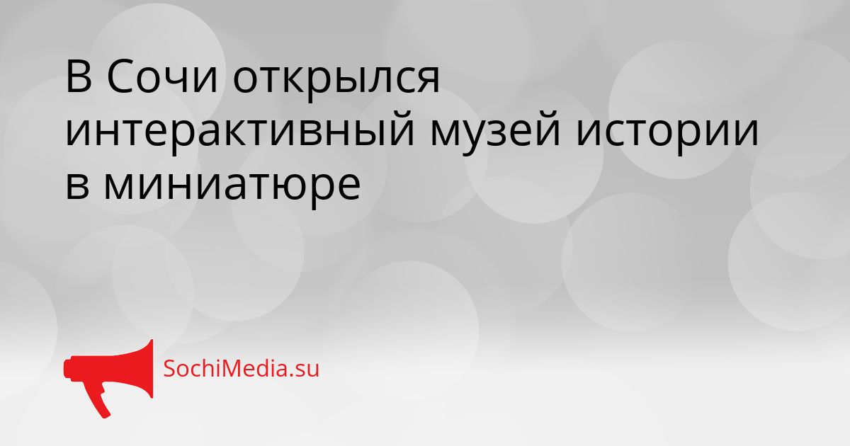В Сочи открылся интерактивный музей истории в миниатюре