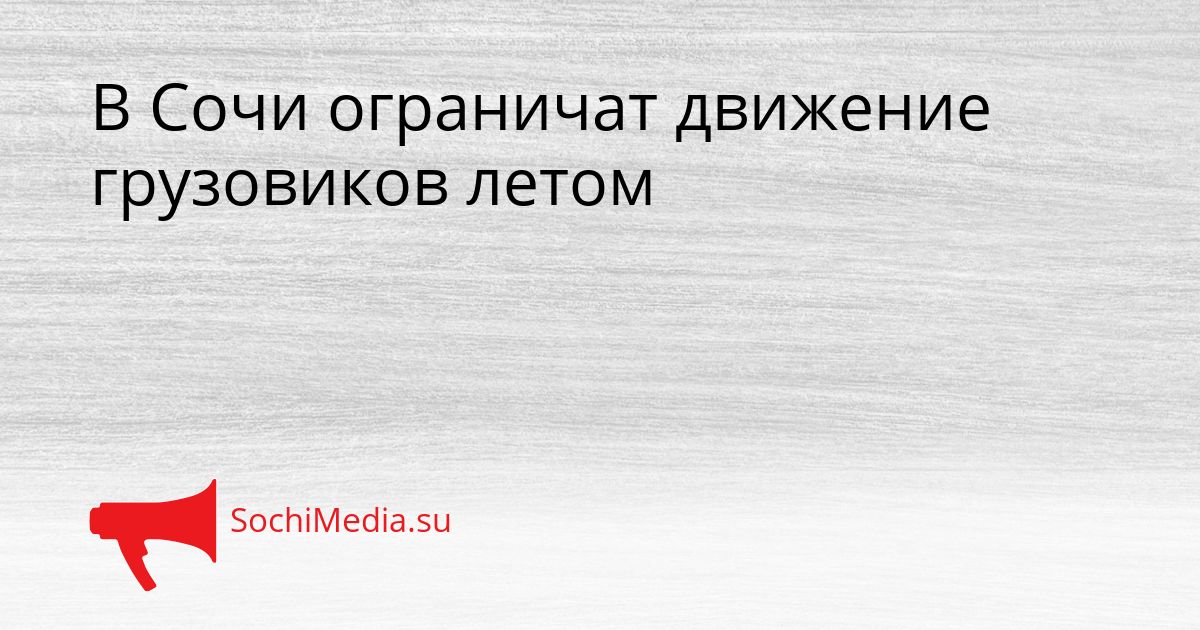 В Сочи ограничат движение грузовиков летом Сгенерировано
