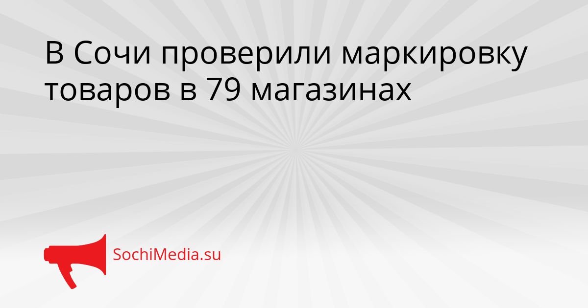 В Сочи проверили маркировку товаров в 79 магазинах Сгенерировано